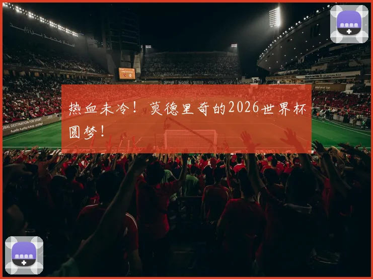 热血未冷!莫德里奇的2026世界杯圆梦!