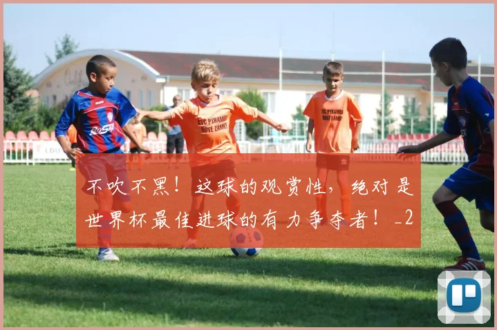 不吹不黑!这球的观赏性,绝对是世界杯最佳进球的有力争夺者!_20260702174651