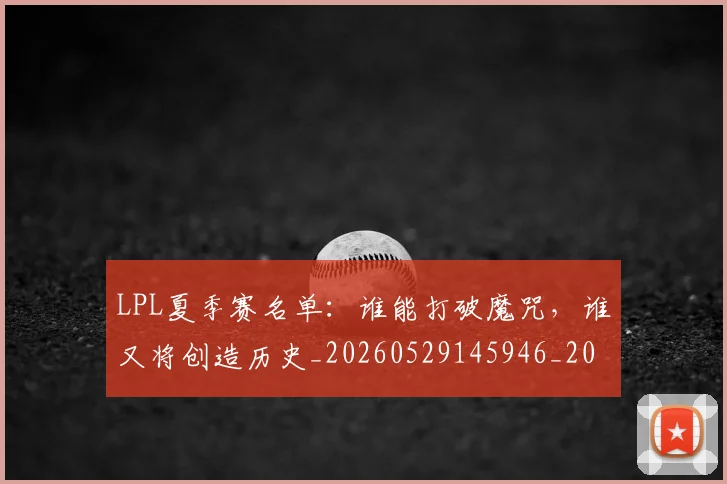 LPL夏季赛名单:谁能打破魔咒,谁又将创造历史_20260529145946_20260702044216