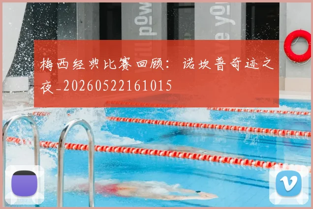 梅西经典比赛回顾:诺坎普奇迹之夜_20260522161015