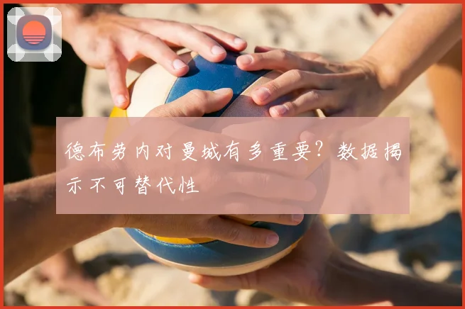德布劳内对曼城有多重要？数据揭示不可替代性