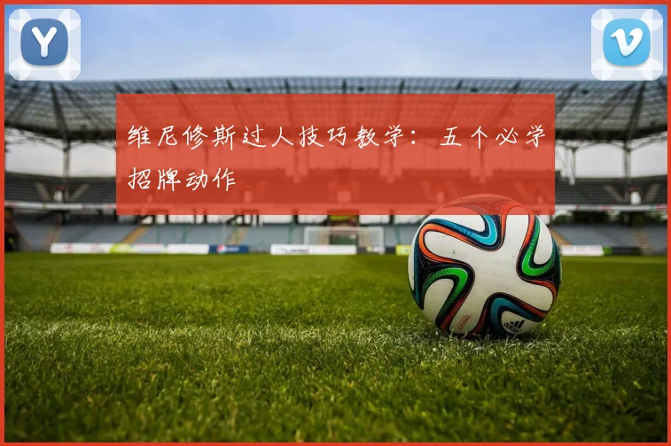 维尼修斯过人技巧教学：五个必学招牌动作