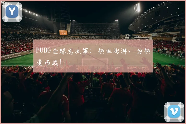 PUBG全球总决赛:热血澎湃,为热爱而战!