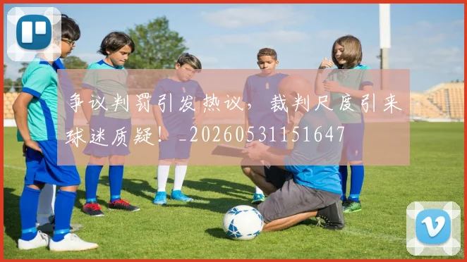 争议判罚引发热议,裁判尺度引来球迷质疑!_20260531151647