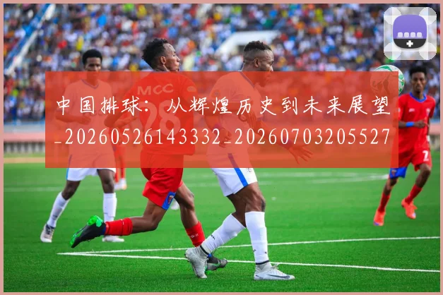 中国排球:从辉煌历史到未来展望_20260526143332_20260703205527