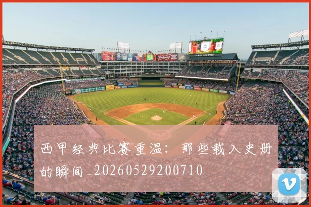 西甲经典比赛重温：那些载入史册的瞬间_20260529200710