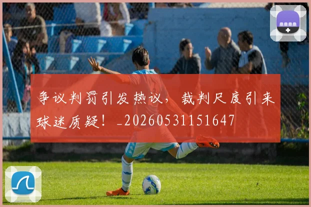 争议判罚引发热议,裁判尺度引来球迷质疑!_20260531151647