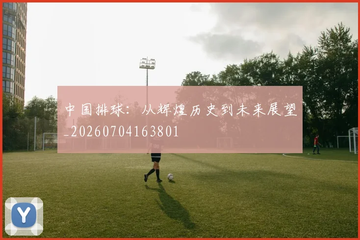 中国排球:从辉煌历史到未来展望_20260704163801