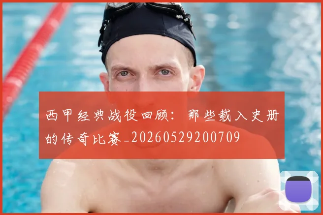 西甲经典战役回顾:那些载入史册的传奇比赛_20260529200709