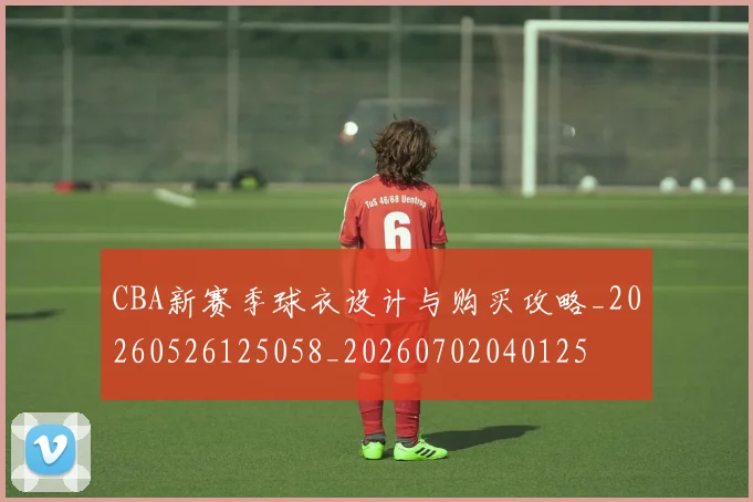 CBA新赛季球衣设计与购买攻略_20260526125058_20260702040125