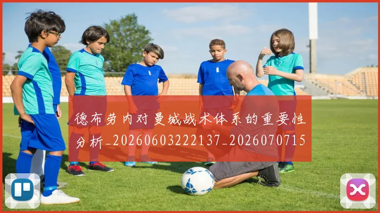 德布劳内对曼城战术体系的重要性分析_20260603222137_20260707153139