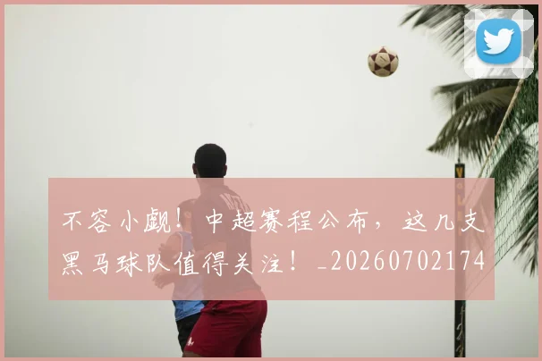 不容小觑!中超赛程公布,这几支黑马球队值得关注!_20260702174653