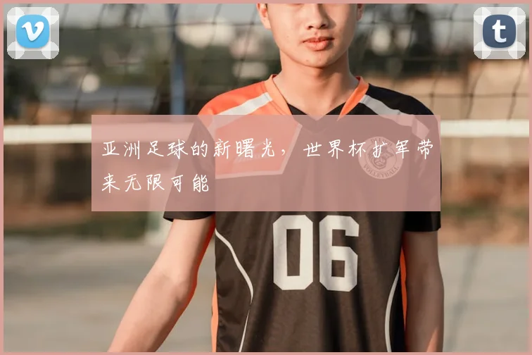 亚洲足球的新曙光,世界杯扩军带来无限可能