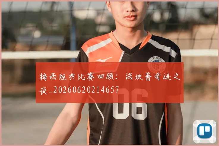 梅西经典比赛回顾:诺坎普奇迹之夜_20260620214657