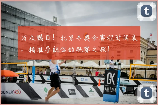万众瞩目!北京冬奥会赛程时间表,精准导航你的观赛之旅!