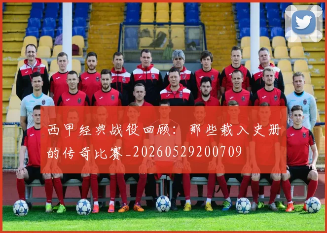 西甲经典战役回顾:那些载入史册的传奇比赛_20260529200709