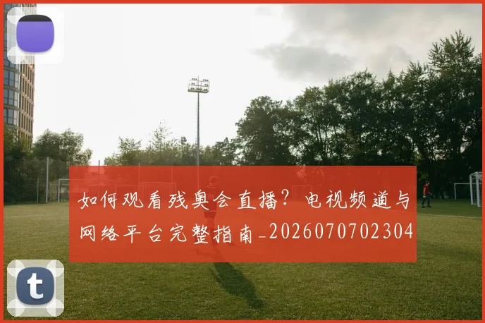 如何观看残奥会直播?电视频道与网络平台完整指南_20260707023042
