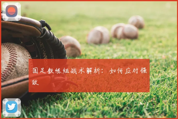 国足教练组战术解析:如何应对强敌