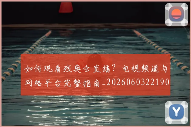 如何观看残奥会直播?电视频道与网络平台完整指南_20260603221905_20260707023043