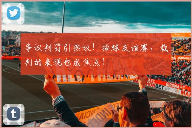 争议判罚引热议!排球友谊赛,裁判的表现也成焦点!