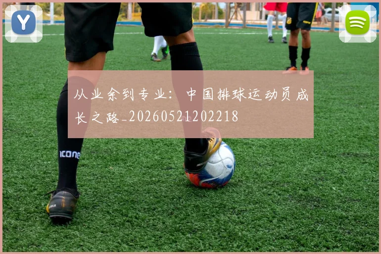 从业余到专业：中国排球运动员成长之路_20260521202218