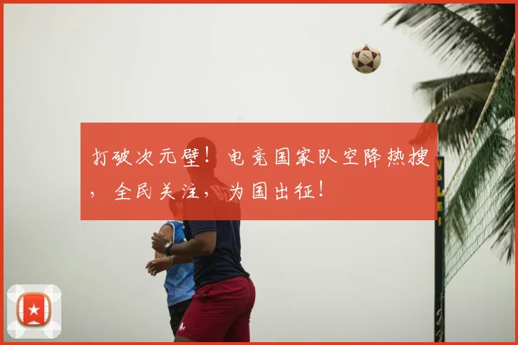 打破次元壁!电竞国家队空降热搜,全民关注,为国出征!