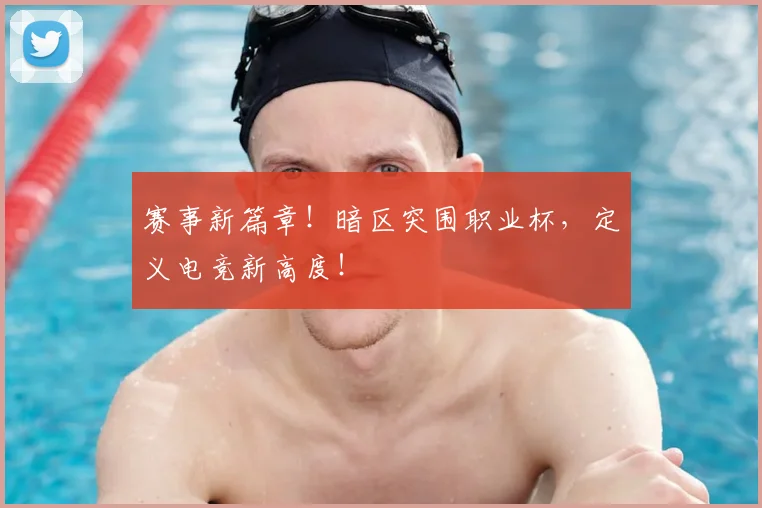 赛事新篇章!暗区突围职业杯,定义电竞新高度!