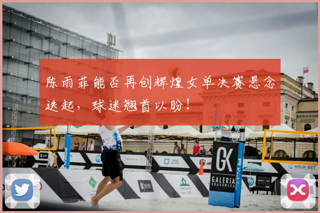 陈雨菲能否再创辉煌女单决赛悬念迭起,球迷翘首以盼!