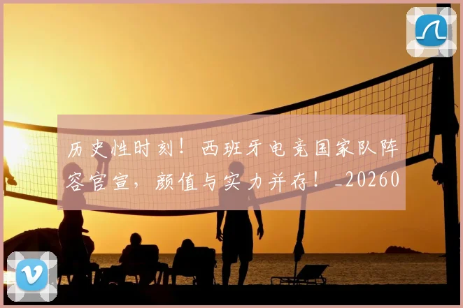 历史性时刻！西班牙电竞国家队阵容官宣，颜值与实力并存！_20260704174813