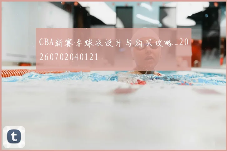 CBA新赛季球衣设计与购买攻略_20260702040121