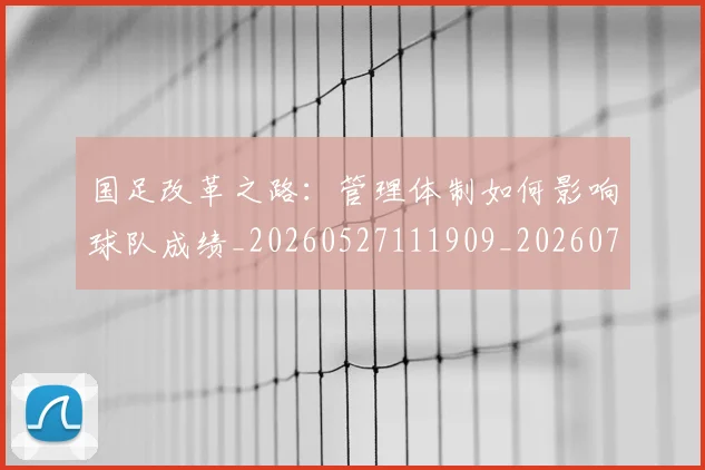 国足改革之路：管理体制如何影响球队成绩_20260527111909_20260707014939