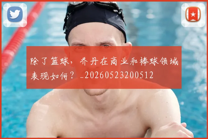 除了篮球，乔丹在商业和棒球领域表现如何？_20260523200512