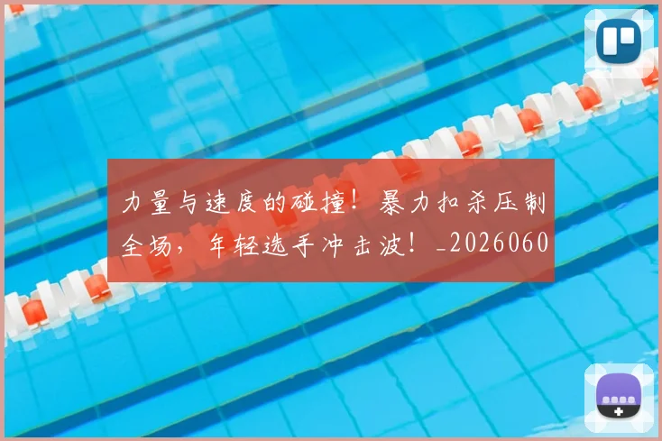 力量与速度的碰撞!暴力扣杀压制全场,年轻选手冲击波!_20260602212618