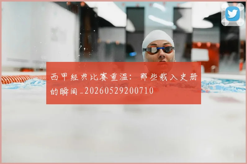 西甲经典比赛重温:那些载入史册的瞬间_20260529200710