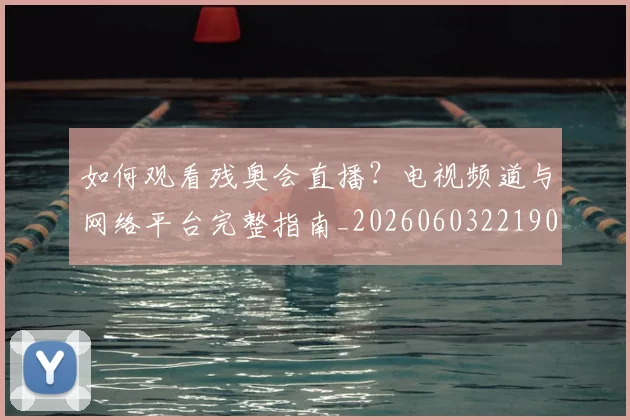 如何观看残奥会直播?电视频道与网络平台完整指南_20260603221905_20260707023043