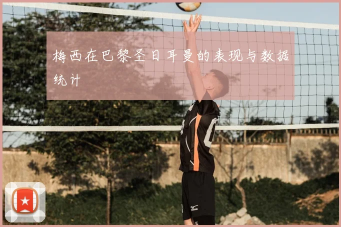梅西在巴黎圣日耳曼的表现与数据统计