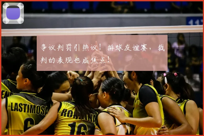争议判罚引热议!排球友谊赛,裁判的表现也成焦点!