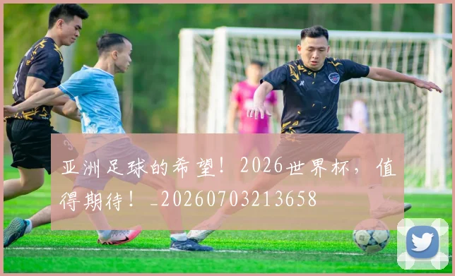 亚洲足球的希望!2026世界杯,值得期待!_20260703213658