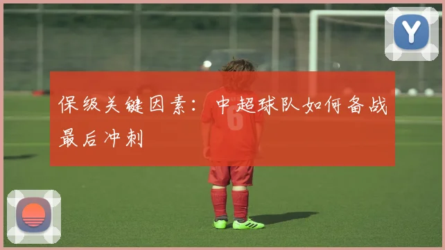 保级关键因素:中超球队如何备战最后冲刺
