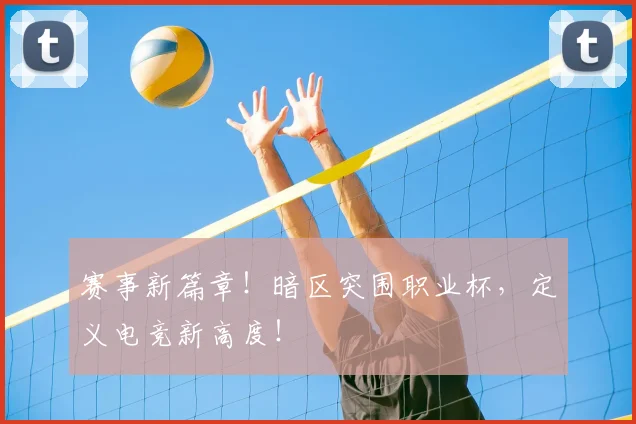 赛事新篇章!暗区突围职业杯,定义电竞新高度!