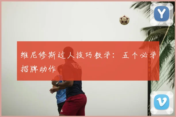 维尼修斯过人技巧教学：五个必学招牌动作