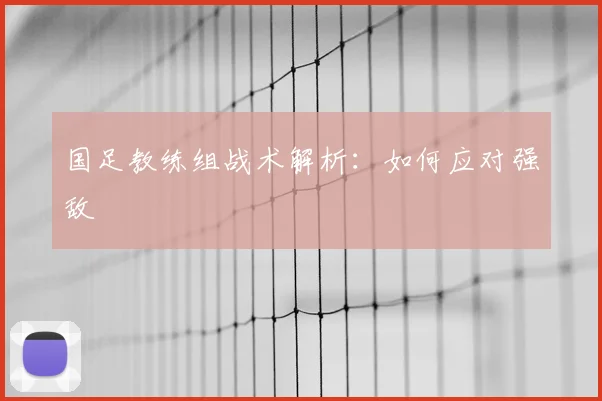 国足教练组战术解析:如何应对强敌